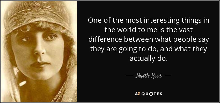 One of the most interesting things in the world to me is the vast difference between what people say they are going to do, and what they actually do. - Myrtle Reed