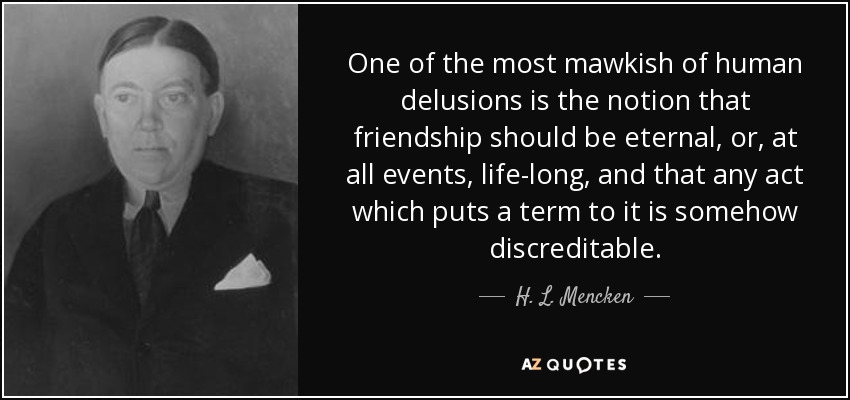 One of the most mawkish of human delusions is the notion that friendship should be eternal, or, at all events, life-long, and that any act which puts a term to it is somehow discreditable. - H. L. Mencken