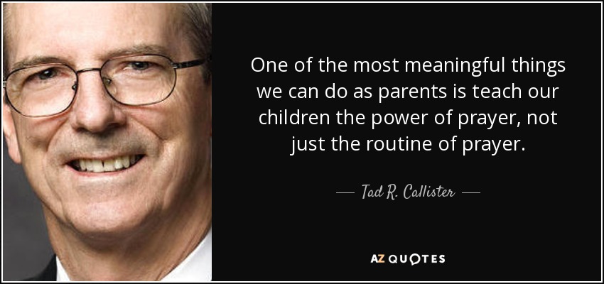 One of the most meaningful things we can do as parents is teach our children the power of prayer, not just the routine of prayer. - Tad R. Callister