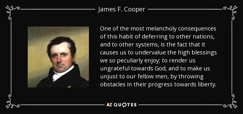 One of the most melancholy consequences of this habit of deferring to other nations, and to other systems, is the fact that it causes us to undervalue the high blessings we so peculiarly enjoy; to render us ungrateful towards God, and to make us unjust to our fellow men, by throwing obstacles in their progress towards liberty. - James F. Cooper