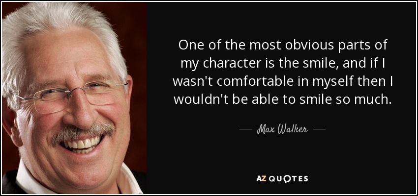 One of the most obvious parts of my character is the smile, and if I wasn't comfortable in myself then I wouldn't be able to smile so much. - Max Walker