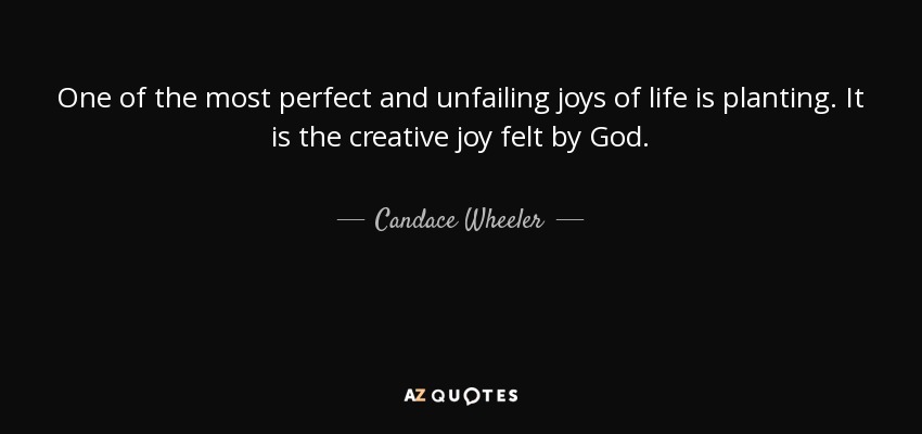 One of the most perfect and unfailing joys of life is planting. It is the creative joy felt by God. - Candace Wheeler