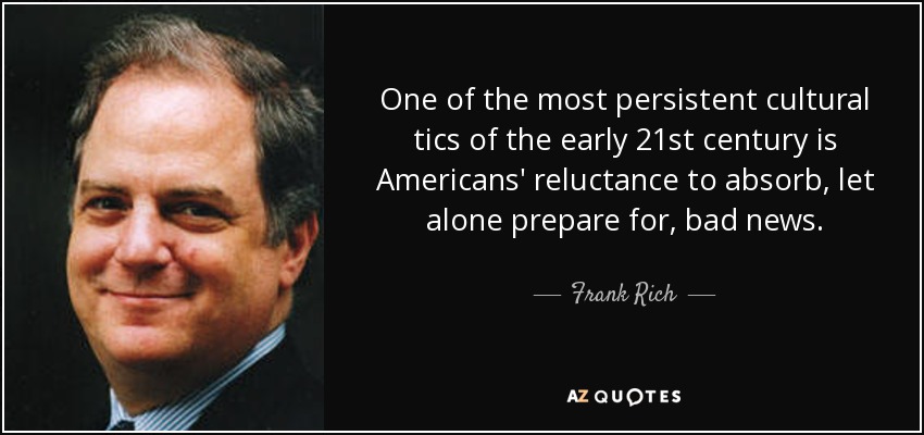One of the most persistent cultural tics of the early 21st century is Americans' reluctance to absorb, let alone prepare for, bad news. - Frank Rich