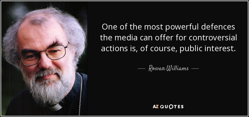 One of the most powerful defences the media can offer for controversial actions is, of course, public interest. - Rowan Williams