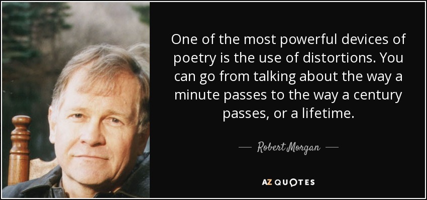 One of the most powerful devices of poetry is the use of distortions. You can go from talking about the way a minute passes to the way a century passes, or a lifetime. - Robert Morgan