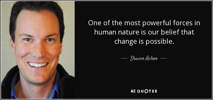 One of the most powerful forces in human nature is our belief that change is possible. - Shawn Achor