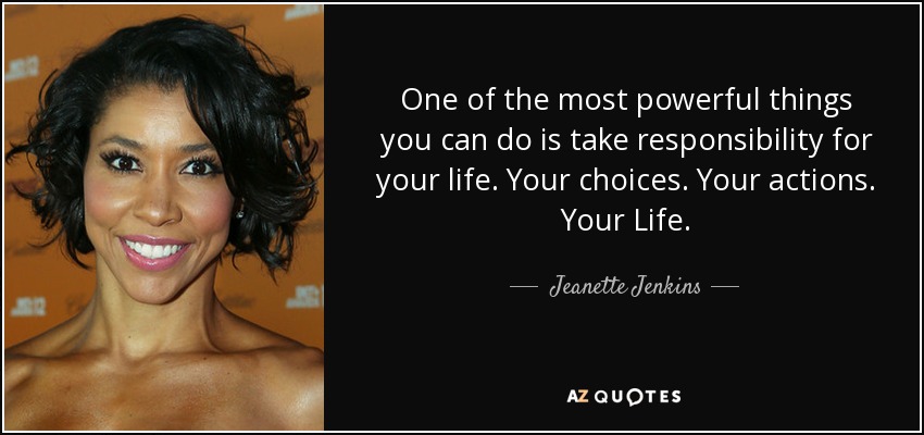 One of the most powerful things you can do is take responsibility for your life. Your choices. Your actions. Your Life. - Jeanette Jenkins