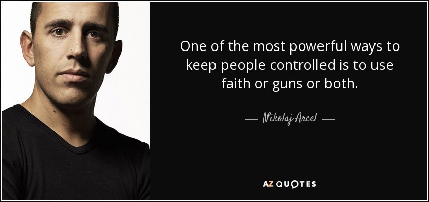 One of the most powerful ways to keep people controlled is to use faith or guns or both. - Nikolaj Arcel