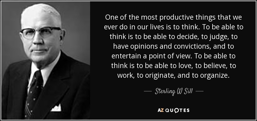 One of the most productive things that we ever do in our lives is to think. To be able to think is to be able to decide, to judge, to have opinions and convictions, and to entertain a point of view. To be able to think is to be able to love, to believe, to work, to originate, and to organize. - Sterling W Sill