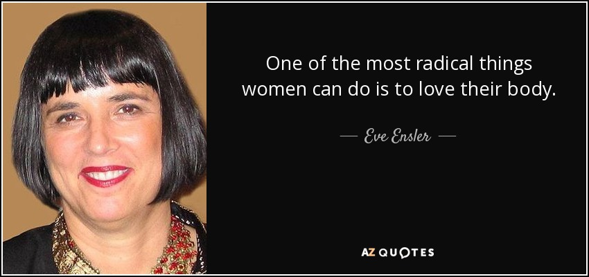 One of the most radical things women can do is to love their body. - Eve Ensler