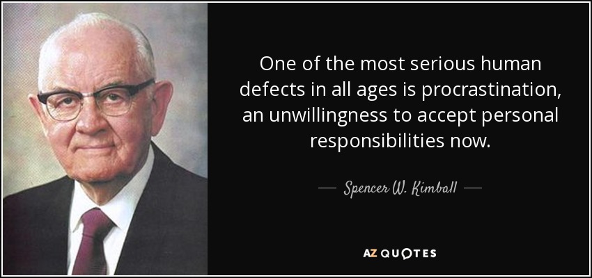 One of the most serious human defects in all ages is procrastination, an unwillingness to accept personal responsibilities now. - Spencer W. Kimball