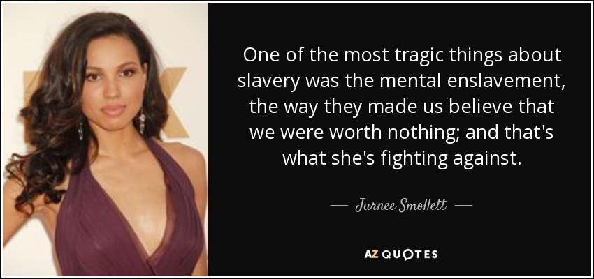 One of the most tragic things about slavery was the mental enslavement, the way they made us believe that we were worth nothing; and that's what she's fighting against. - Jurnee Smollett