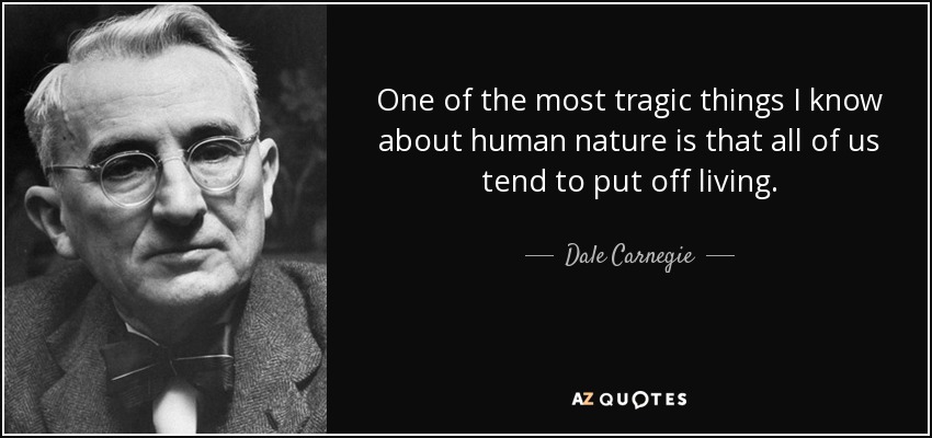 One of the most tragic things I know about human nature is that all of us tend to put off living. - Dale Carnegie