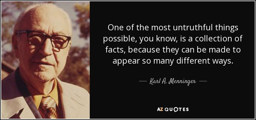 One of the most untruthful things possible, you know, is a collection of facts, because they can be made to appear so many different ways. - Karl A. Menninger