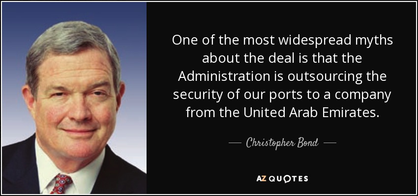 One of the most widespread myths about the deal is that the Administration is outsourcing the security of our ports to a company from the United Arab Emirates. - Christopher Bond