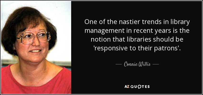 One of the nastier trends in library management in recent years is the notion that libraries should be 'responsive to their patrons'. - Connie Willis