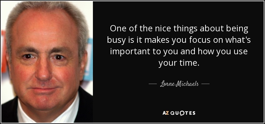 One of the nice things about being busy is it makes you focus on what's important to you and how you use your time. - Lorne Michaels