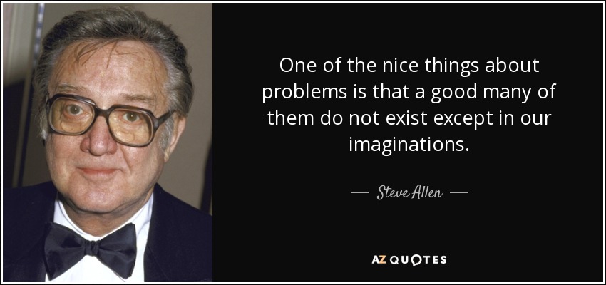 One of the nice things about problems is that a good many of them do not exist except in our imaginations. - Steve Allen