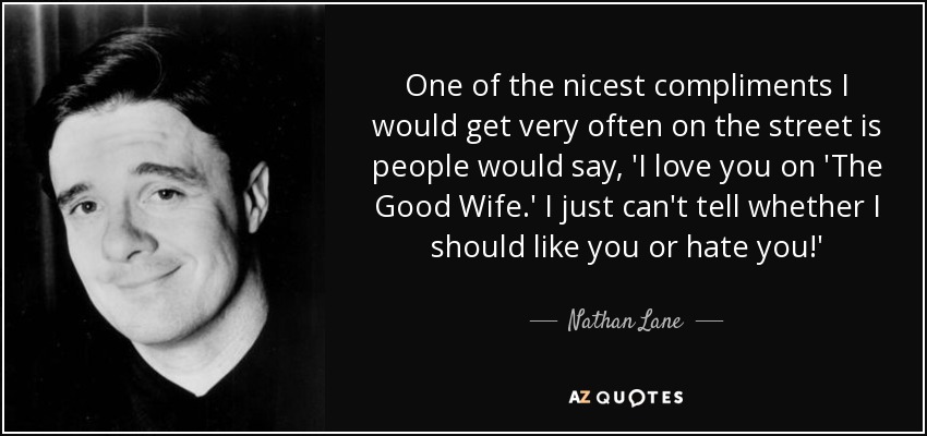 One of the nicest compliments I would get very often on the street is people would say, 'I love you on 'The Good Wife.' I just can't tell whether I should like you or hate you!' - Nathan Lane