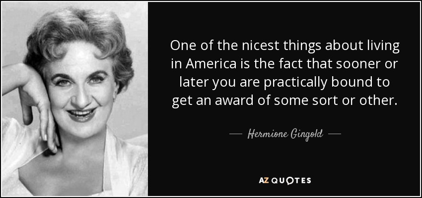 One of the nicest things about living in America is the fact that sooner or later you are practically bound to get an award of some sort or other. - Hermione Gingold