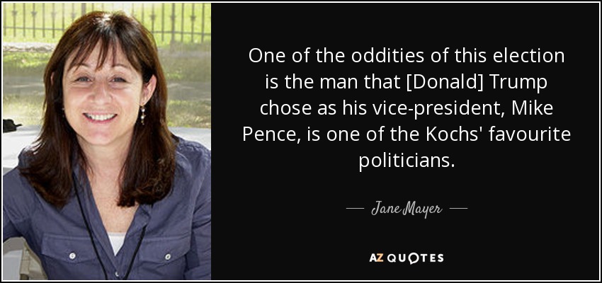 One of the oddities of this election is the man that [Donald] Trump chose as his vice-president, Mike Pence, is one of the Kochs' favourite politicians. - Jane Mayer