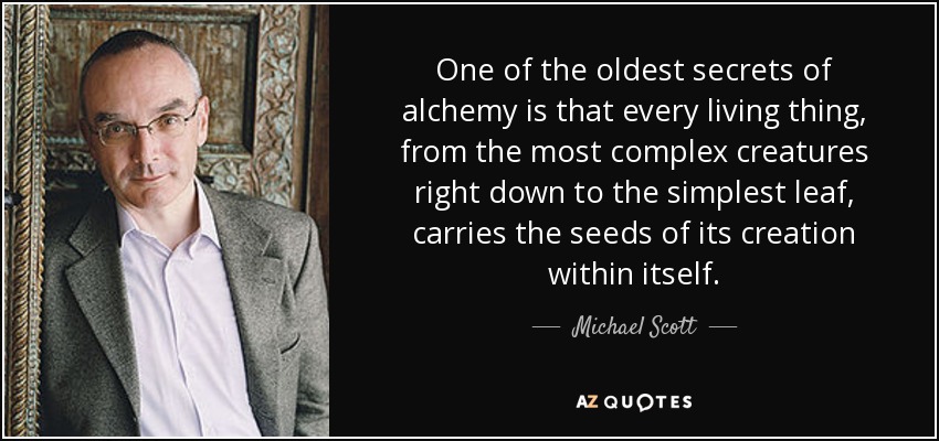 One of the oldest secrets of alchemy is that every living thing, from the most complex creatures right down to the simplest leaf, carries the seeds of its creation within itself. - Michael Scott