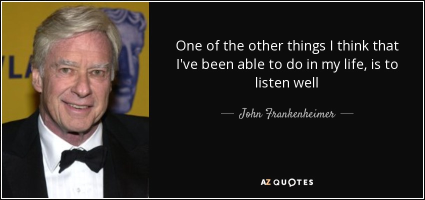 One of the other things I think that I've been able to do in my life, is to listen well - John Frankenheimer