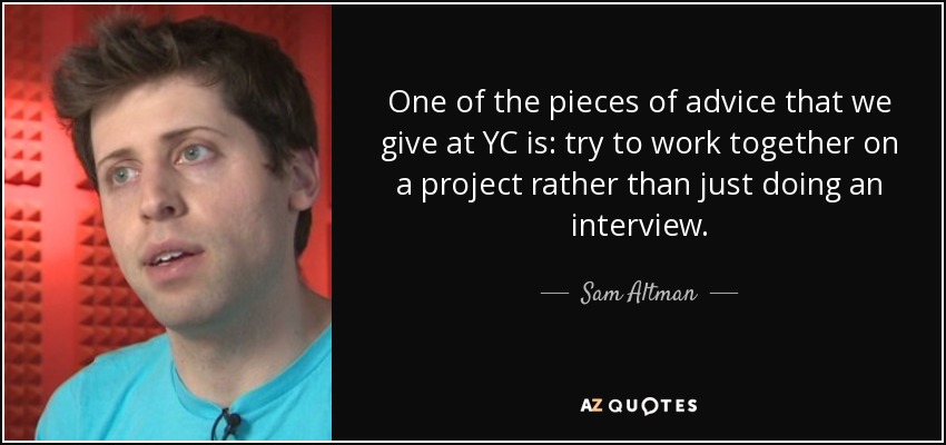 One of the pieces of advice that we give at YC is: try to work together on a project rather than just doing an interview. - Sam Altman