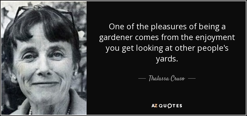 One of the pleasures of being a gardener comes from the enjoyment you get looking at other people's yards. - Thalassa Cruso