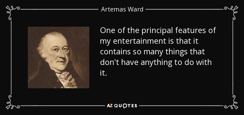 One of the principal features of my entertainment is that it contains so many things that don't have anything to do with it. - Artemas Ward