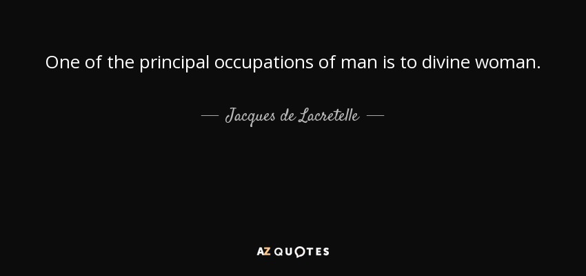 One of the principal occupations of man is to divine woman. - Jacques de Lacretelle