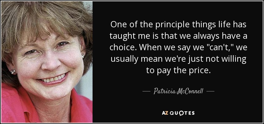 One of the principle things life has taught me is that we always have a choice. When we say we 