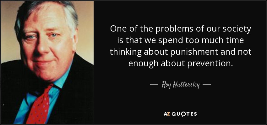 One of the problems of our society is that we spend too much time thinking about punishment and not enough about prevention. - Roy Hattersley