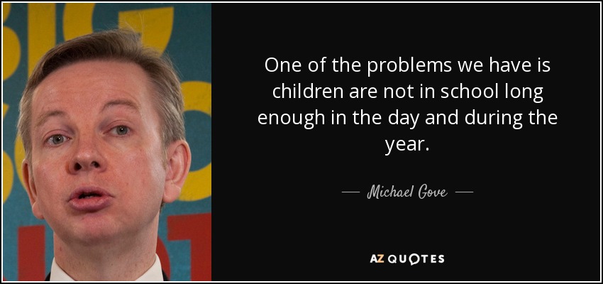 One of the problems we have is children are not in school long enough in the day and during the year. - Michael Gove
