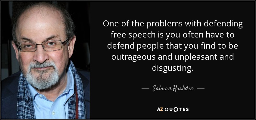 One of the problems with defending free speech is you often have to defend people that you find to be outrageous and unpleasant and disgusting. - Salman Rushdie