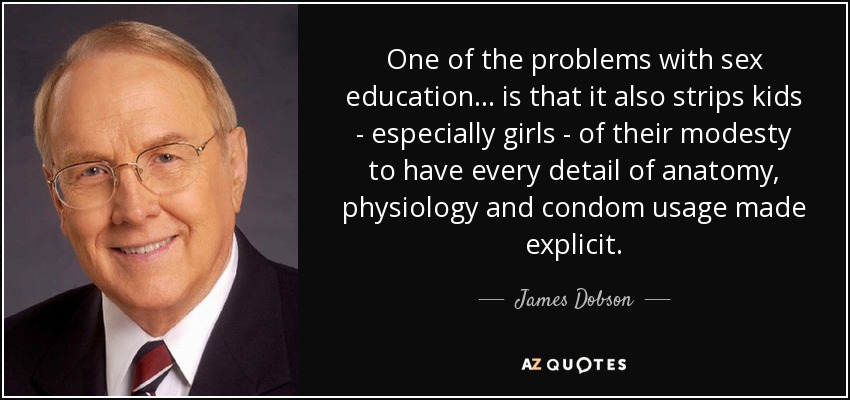 One of the problems with sex education... is that it also strips kids - especially girls - of their modesty to have every detail of anatomy, physiology and condom usage made explicit. - James Dobson