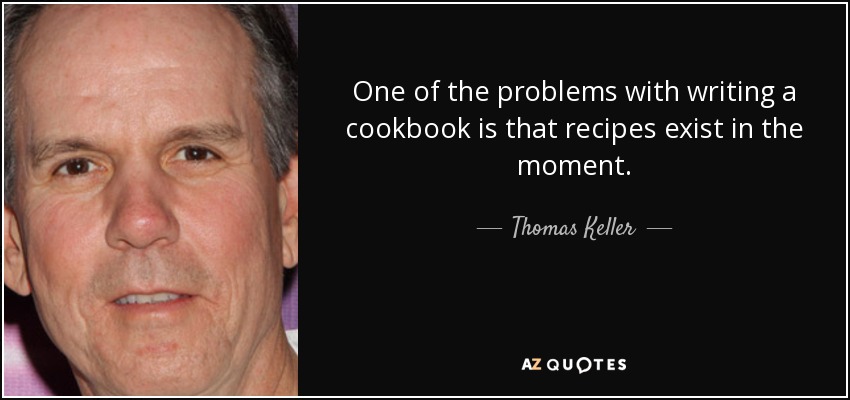 One of the problems with writing a cookbook is that recipes exist in the moment. - Thomas Keller