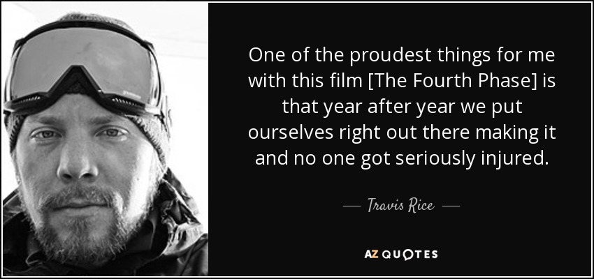 One of the proudest things for me with this film [The Fourth Phase] is that year after year we put ourselves right out there making it and no one got seriously injured. - Travis Rice