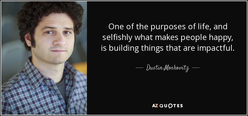 One of the purposes of life, and selfishly what makes people happy, is building things that are impactful. - Dustin Moskovitz