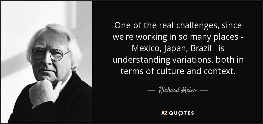 One of the real challenges, since we're working in so many places - Mexico, Japan, Brazil - is understanding variations, both in terms of culture and context. - Richard Meier