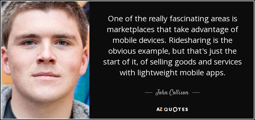 One of the really fascinating areas is marketplaces that take advantage of mobile devices. Ridesharing is the obvious example, but that's just the start of it, of selling goods and services with lightweight mobile apps. - John Collison