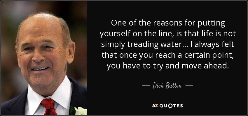 One of the reasons for putting yourself on the line, is that life is not simply treading water... I always felt that once you reach a certain point, you have to try and move ahead. - Dick Button