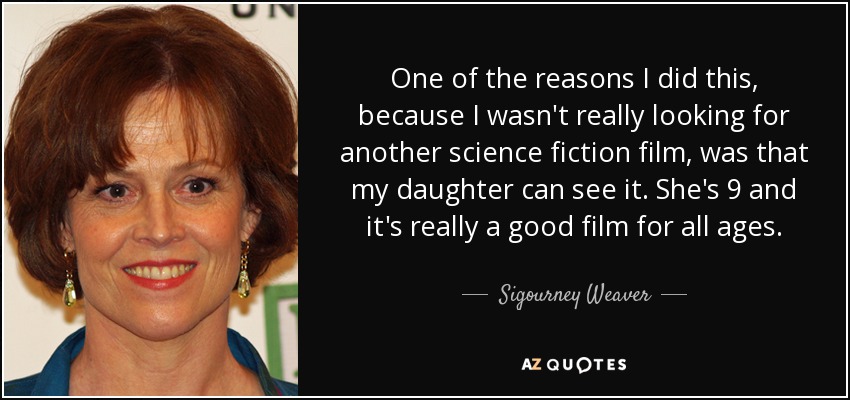 One of the reasons I did this, because I wasn't really looking for another science fiction film, was that my daughter can see it. She's 9 and it's really a good film for all ages. - Sigourney Weaver