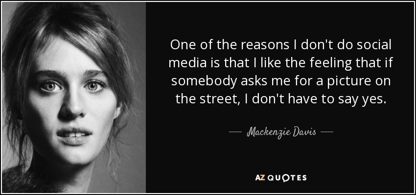 One of the reasons I don't do social media is that I like the feeling that if somebody asks me for a picture on the street, I don't have to say yes. - Mackenzie Davis