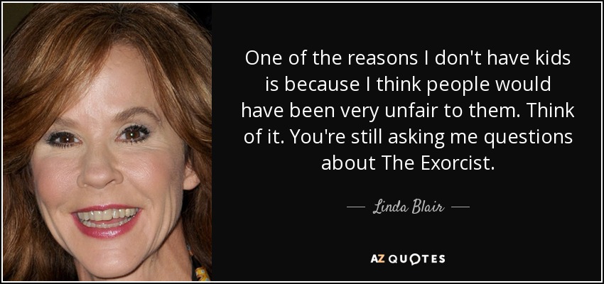 One of the reasons I don't have kids is because I think people would have been very unfair to them. Think of it. You're still asking me questions about The Exorcist. - Linda Blair