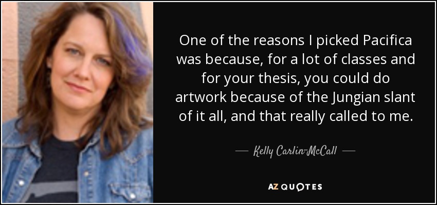 One of the reasons I picked Pacifica was because, for a lot of classes and for your thesis, you could do artwork because of the Jungian slant of it all, and that really called to me. - Kelly Carlin-McCall