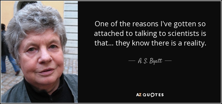 One of the reasons I've gotten so attached to talking to scientists is that... they know there is a reality. - A. S. Byatt