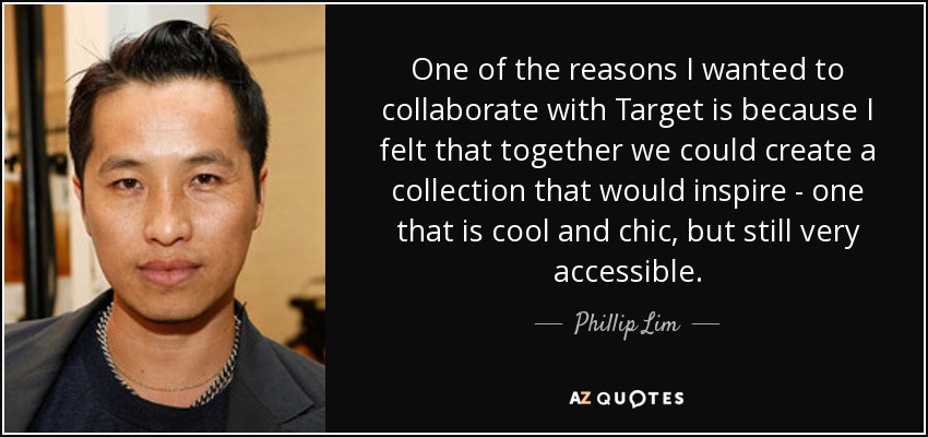One of the reasons I wanted to collaborate with Target is because I felt that together we could create a collection that would inspire - one that is cool and chic, but still very accessible. - Phillip Lim