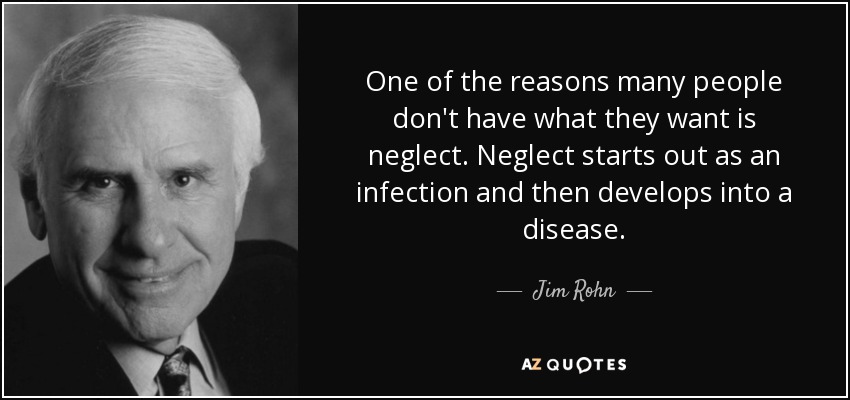 One of the reasons many people don't have what they want is neglect. Neglect starts out as an infection and then develops into a disease. - Jim Rohn