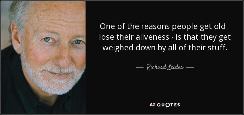 One of the reasons people get old - lose their aliveness - is that they get weighed down by all of their stuff. - Richard Leider